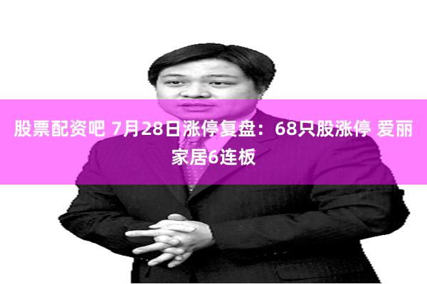股票配资吧 7月28日涨停复盘：68只股涨停 爱丽家居6连板