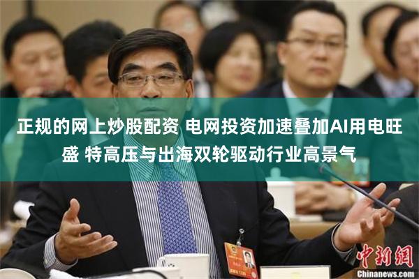 正规的网上炒股配资 电网投资加速叠加AI用电旺盛 特高压与出海双轮驱动行业高景气