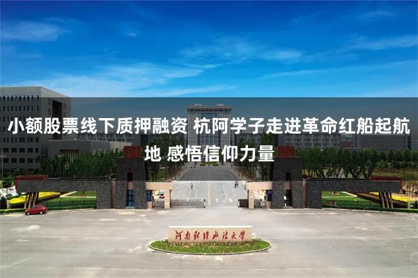 小额股票线下质押融资 杭阿学子走进革命红船起航地 感悟信仰力量