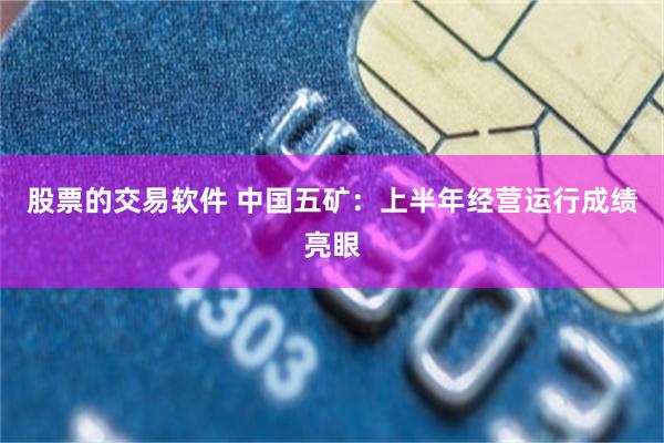 股票的交易软件 中国五矿：上半年经营运行成绩亮眼
