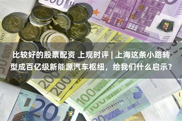 比较好的股票配资 上观时评 | 上海这条小路转型成百亿级新能源汽车枢纽，给我们什么启示？