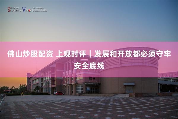 佛山炒股配资 上观时评｜发展和开放都必须守牢安全底线
