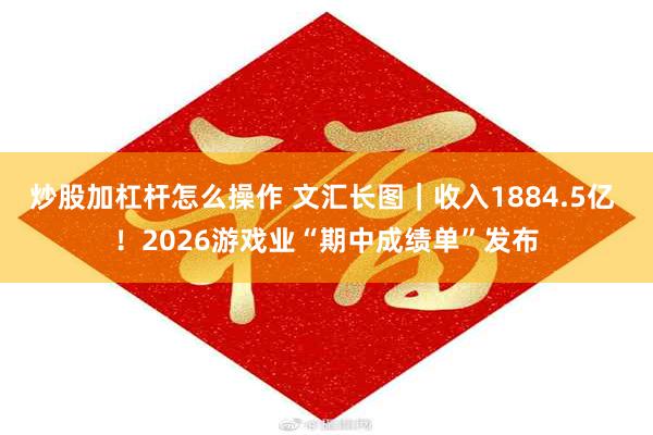 炒股加杠杆怎么操作 文汇长图｜收入1884.5亿 ！2026游戏业“期中成绩单”发布