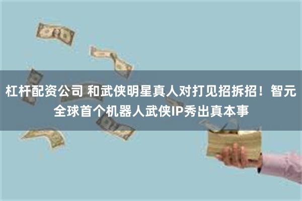 杠杆配资公司 和武侠明星真人对打见招拆招！智元全球首个机器人武侠IP秀出真本事