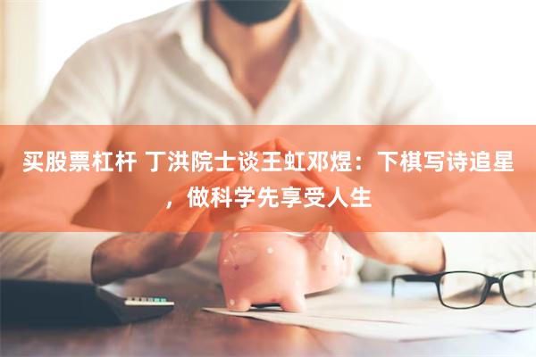 买股票杠杆 丁洪院士谈王虹邓煜：下棋写诗追星，做科学先享受人生
