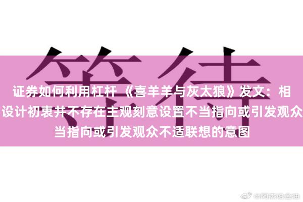 证券如何利用杠杆 《喜羊羊与灰太狼》发文：相关动作和镜头的设计初衷并不存在主观刻意设置不当指向或引发观众不适联想的意图