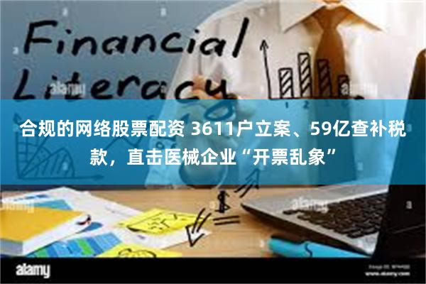 合规的网络股票配资 3611户立案、59亿查补税款，直击医械企业“开票乱象”