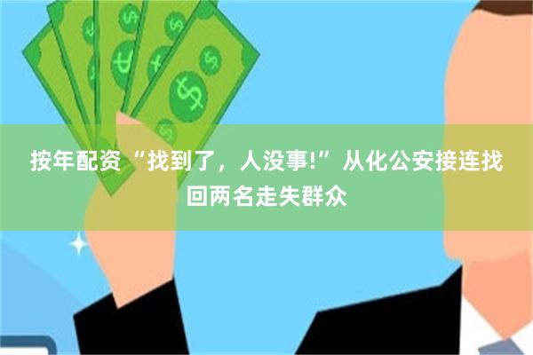 按年配资 “找到了，人没事!” 从化公安接连找回两名走失群众