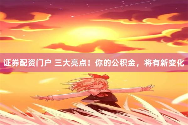 证券配资门户 三大亮点！你的公积金，将有新变化