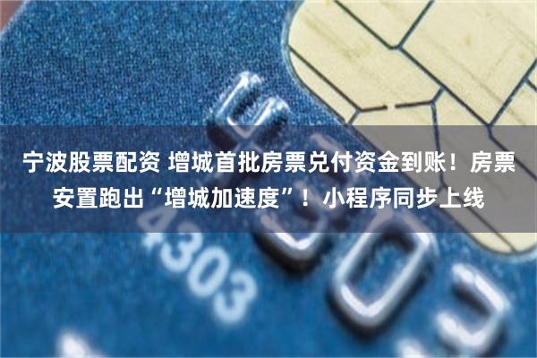 宁波股票配资 增城首批房票兑付资金到账！房票安置跑出“增城加速度”！小程序同步上线