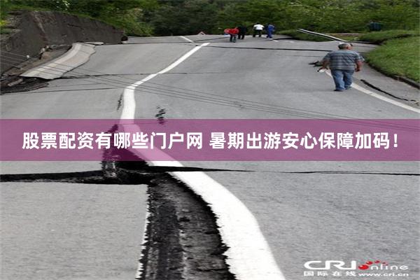 股票配资有哪些门户网 暑期出游安心保障加码！