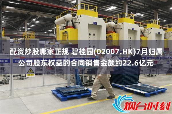 配资炒股哪家正规 碧桂园(02007.HK)7月归属公司股东权益的合同销售金额约22.6亿元