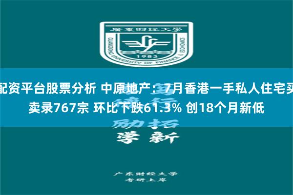 配资平台股票分析 中原地产：7月香港一手私人住宅买卖录767宗 环比下跌61.3% 创18个月新低