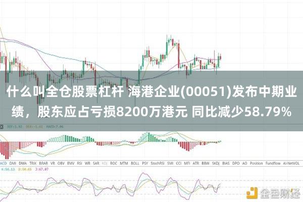 什么叫全仓股票杠杆 海港企业(00051)发布中期业绩,股东应占亏损8200万港元 同比减少58.79%