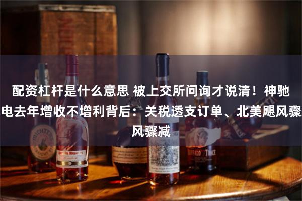 配资杠杆是什么意思 被上交所问询才说清！神驰机电去年增收不增利背后：关税透支订单、北美飓风骤减