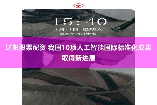 辽阳股票配资 我国10项人工智能国际标准化成果取得新进展