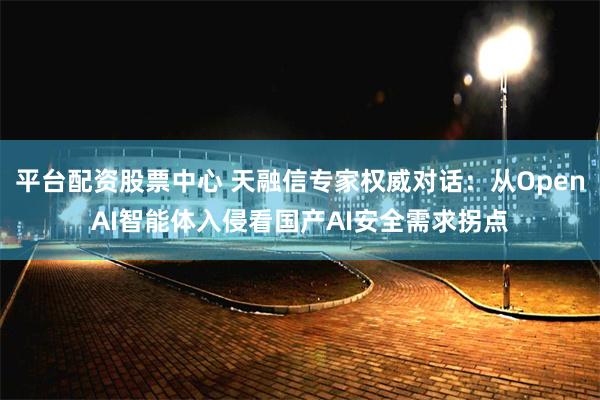 平台配资股票中心 天融信专家权威对话：从OpenAI智能体入侵看国产AI安全需求拐点