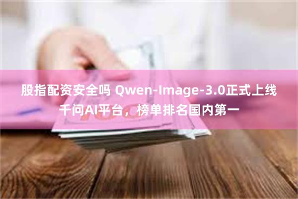 股指配资安全吗 Qwen-Image-3.0正式上线千问AI平台，榜单排名国内第一