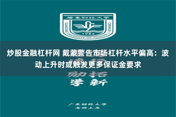 炒股金融杠杆网 戴蒙警告市场杠杆水平偏高：波动上升时或触发更多保证金要求