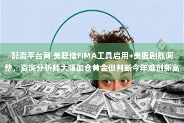 配资平台网 美联储FIMA工具启用+美股剧烈调整,资深分析师大幅加仓黄金但判断今年难创新高