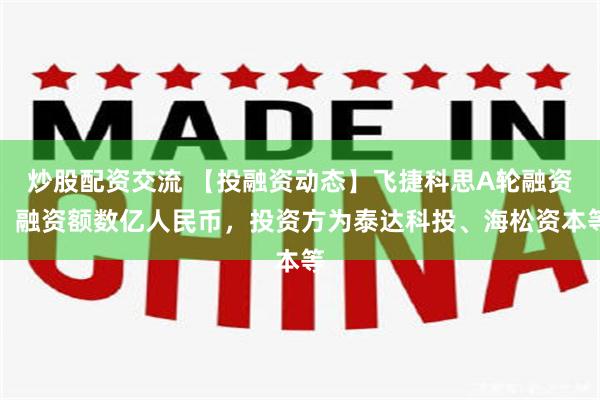 炒股配资交流 【投融资动态】飞捷科思A轮融资，融资额数亿人民币，投资方为泰达科投、海松资本等