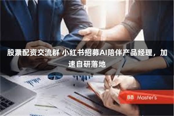 股票配资交流群 小红书招募AI陪伴产品经理，加速自研落地
