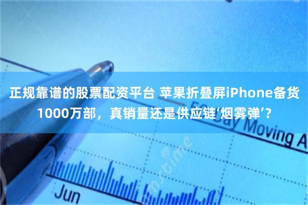 正规靠谱的股票配资平台 苹果折叠屏iPhone备货1000万部，真销量还是供应链‘烟雾弹’？