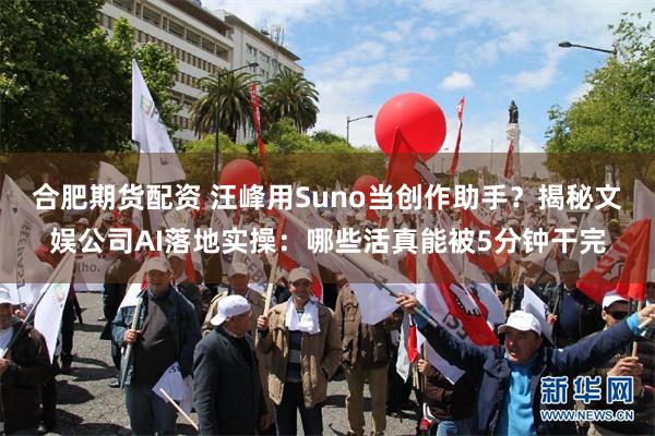 合肥期货配资 汪峰用Suno当创作助手？揭秘文娱公司AI落地实操：哪些活真能被5分钟干完