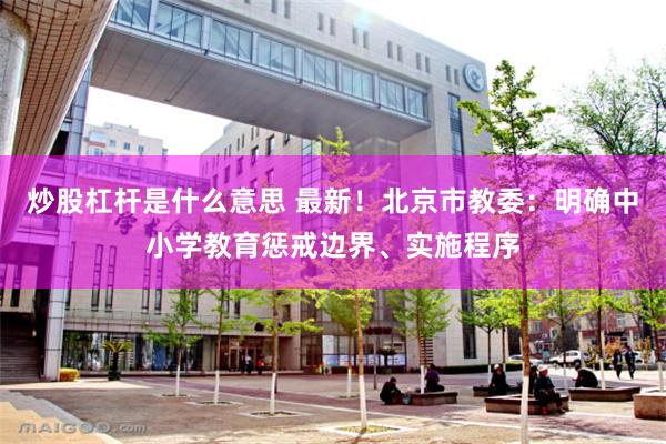 炒股杠杆是什么意思 最新！北京市教委：明确中小学教育惩戒边界、实施程序