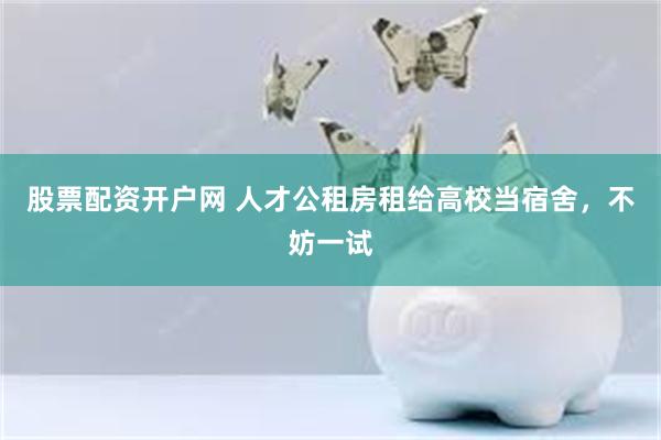 股票配资开户网 人才公租房租给高校当宿舍，不妨一试