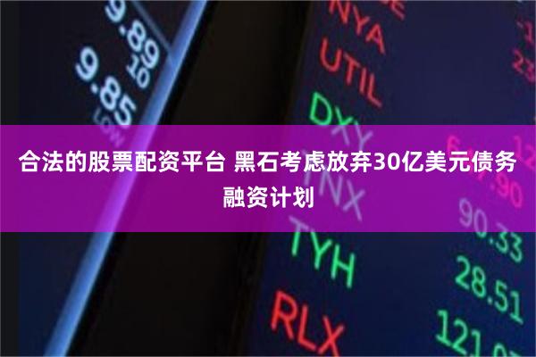 合法的股票配资平台 黑石考虑放弃30亿美元债务融资计划