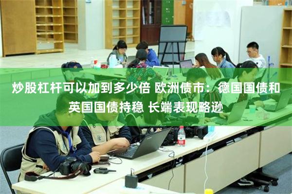 炒股杠杆可以加到多少倍 欧洲债市：德国国债和英国国债持稳 长端表现略逊