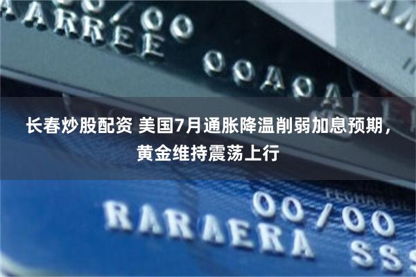 长春炒股配资 美国7月通胀降温削弱加息预期，黄金维持震荡上行