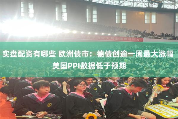 实盘配资有哪些 欧洲债市：德债创逾一周最大涨幅 美国PPI数据低于预期
