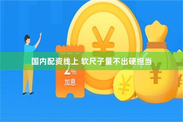 国内配资线上 软尺子量不出硬担当