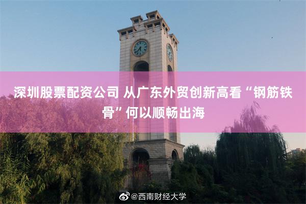 深圳股票配资公司 从广东外贸创新高看“钢筋铁骨”何以顺畅出海