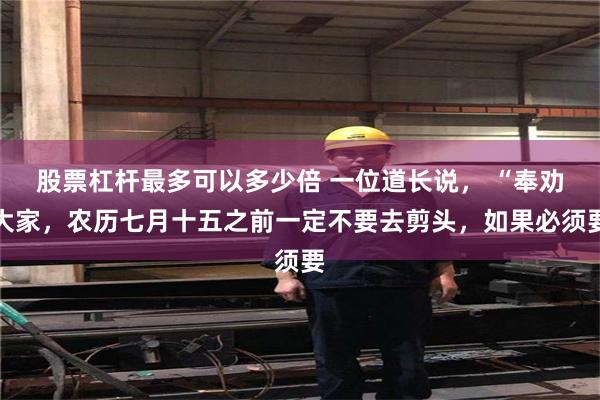 股票杠杆最多可以多少倍 一位道长说， “奉劝大家，农历七月十五之前一定不要去剪头，如果必须要