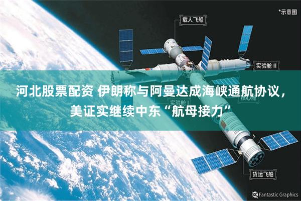 河北股票配资 伊朗称与阿曼达成海峡通航协议，美证实继续中东“航母接力”
