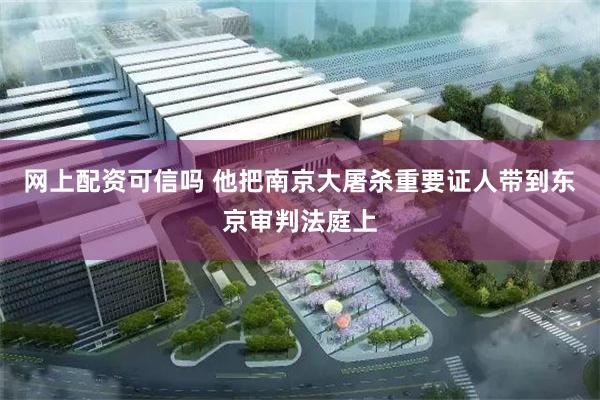 网上配资可信吗 他把南京大屠杀重要证人带到东京审判法庭上