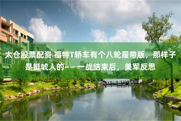 太仓股票配资 福特T轿车有个八轮履带版，那样子是挺唬人的—— 一战结束后，美军反思