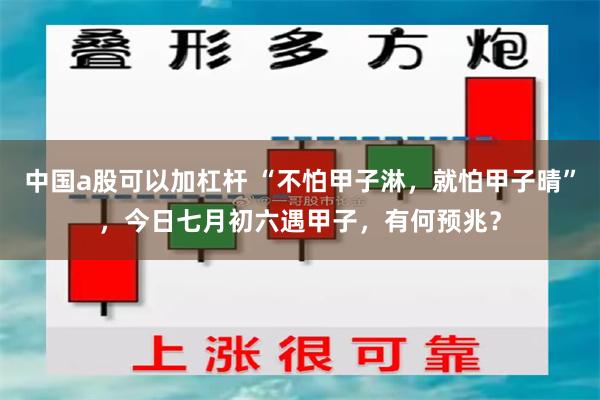 中国a股可以加杠杆 “不怕甲子淋，就怕甲子晴”，今日七月初六遇甲子，有何预兆？