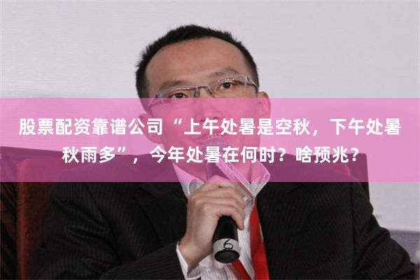 股票配资靠谱公司 “上午处暑是空秋，下午处暑秋雨多”，今年处暑在何时？啥预兆？
