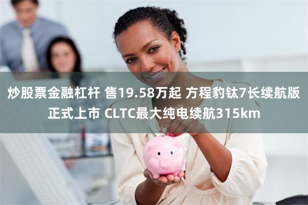 炒股票金融杠杆 售19.58万起 方程豹钛7长续航版正式上市 CLTC最大纯电续航315km