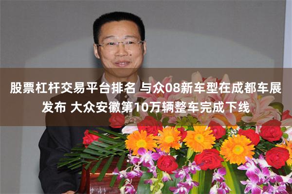 股票杠杆交易平台排名 与众08新车型在成都车展发布 大众安徽第10万辆整车完成下线