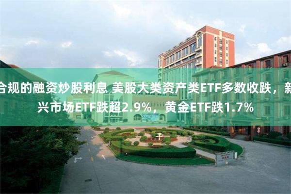 合规的融资炒股利息 美股大类资产类ETF多数收跌，新兴市场ETF跌超2.9%，黄金ETF跌1.7%