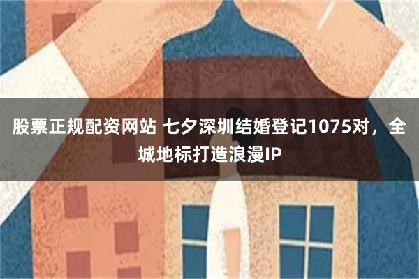 股票正规配资网站 七夕深圳结婚登记1075对，全城地标打造浪漫IP