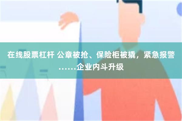 在线股票杠杆 公章被抢、保险柜被撬，紧急报警……企业内斗升级