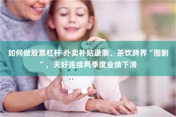 如何做股票杠杆 外卖补贴退潮、茶饮跨界“围剿”，天好连续两季度业绩下滑