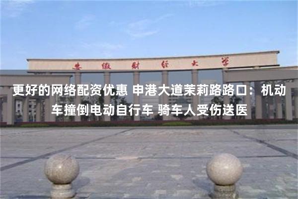 更好的网络配资优惠 申港大道茉莉路路口：机动车撞倒电动自行车 骑车人受伤送医