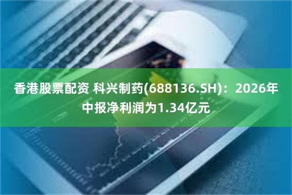 香港股票配资 科兴制药(688136.SH)：2026年中报净利润为1.34亿元